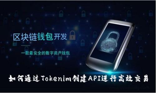 如何通过Tokenim创建API进行高效交易