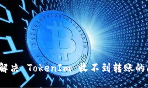 如何解决 TokenIm 收不到转账的问题？