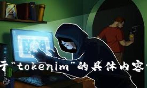 抱歉，您的问题似乎有些不明确。您是想询问关于“tokenim”的具体内容吗？请提供更多的上下文或背景。感谢您的理解！