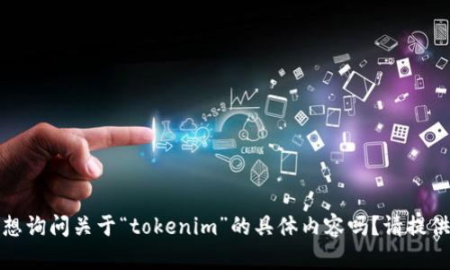 抱歉，您的问题似乎有些不明确。您是想询问关于“tokenim”的具体内容吗？请提供更多的上下文或背景。感谢您的理解！